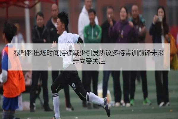 穆科科出场时间持续减少引发热议多特青训前锋未来走向受关注