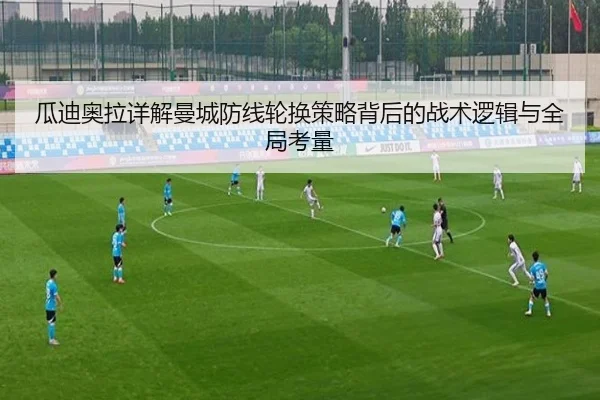 瓜迪奥拉详解曼城防线轮换策略背后的战术逻辑与全局考量