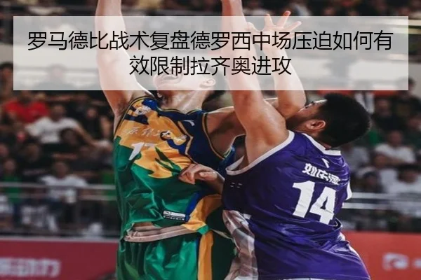罗马德比战术复盘德罗西中场压迫如何有效限制拉齐奥进攻
