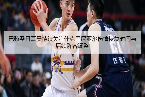 巴黎圣日耳曼持续关注什克里尼亚尔伤情恢复时间与后续阵容调整