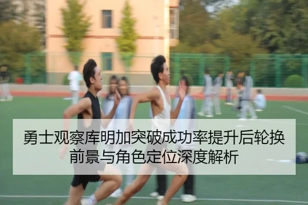 勇士观察库明加突破成功率提升后轮换前景与角色定位深度解析