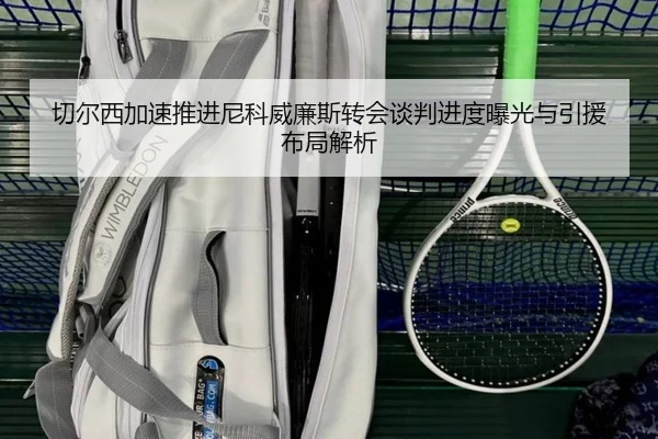 切尔西加速推进尼科威廉斯转会谈判进度曝光与引援布局解析
