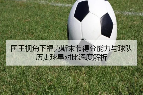 国王视角下福克斯末节得分能力与球队历史球星对比深度解析