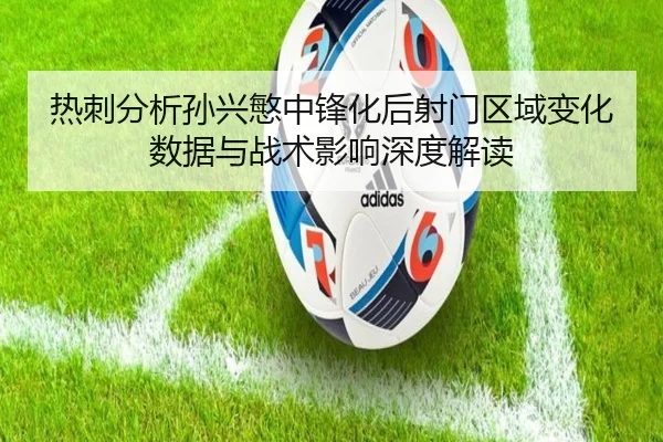 热刺分析孙兴慜中锋化后射门区域变化数据与战术影响深度解读