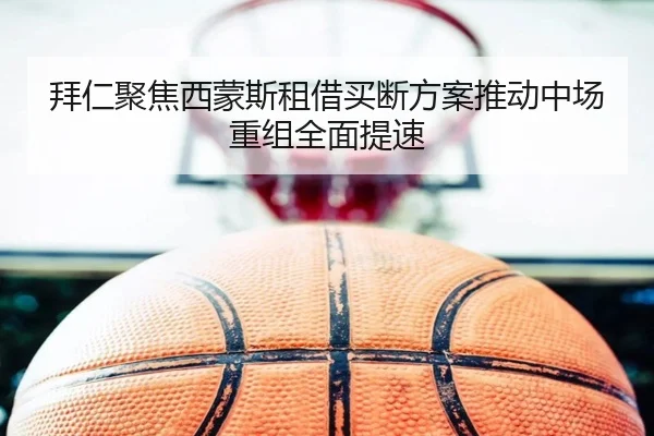 拜仁聚焦西蒙斯租借买断方案推动中场重组全面提速