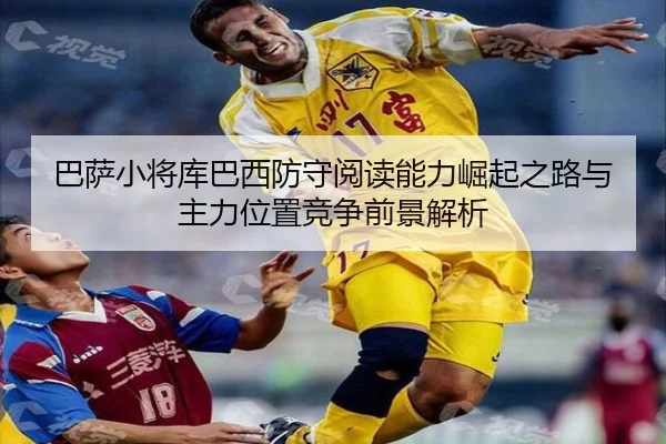 巴萨小将库巴西防守阅读能力崛起之路与主力位置竞争前景解析