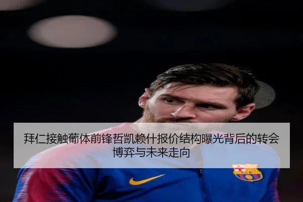 拜仁接触葡体前锋哲凯赖什报价结构曝光背后的转会博弈与未来走向