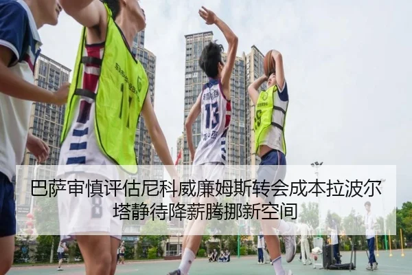 巴萨审慎评估尼科威廉姆斯转会成本拉波尔塔静待降薪腾挪新空间