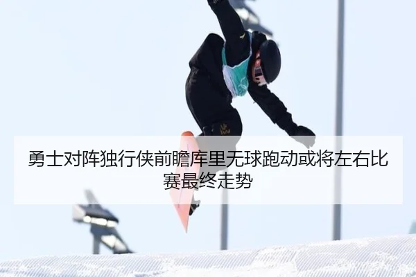 勇士对阵独行侠前瞻库里无球跑动或将左右比赛最终走势